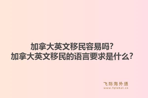 加拿大英文移民容易嗎？加拿大英文移民的語言要求是什么？1.jpg
