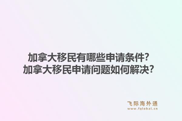加拿大移民有哪些申請條件？加拿大移民申請問題如何解決？1.jpg