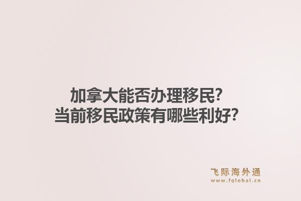 加拿大能否辦理移民？當(dāng)前移民政策有哪些利好？1.jpg