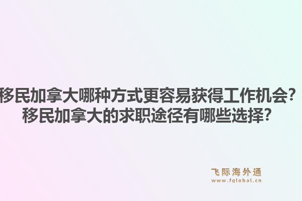 移民加拿大哪種方式更容易獲得工作機(jī)會(huì)？移民加拿大的求職途徑有哪些選擇？1.jpg