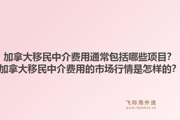 加拿大移民中介費(fèi)用通常包括哪些項(xiàng)目？加拿大移民中介費(fèi)用的市場行情是怎樣的？1.jpg