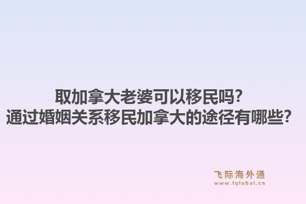 取加拿大老婆可以移民嗎？通過(guò)婚姻關(guān)系移民加拿大的途徑有哪些？1.jpg