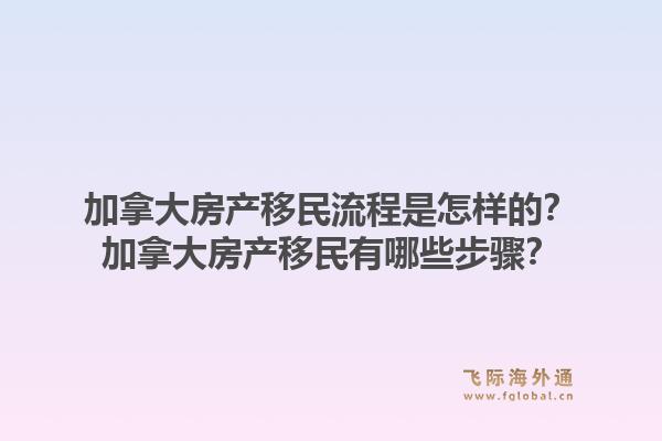 加拿大房產(chǎn)移民流程是怎樣的？加拿大房產(chǎn)移民有哪些步驟？1.jpg