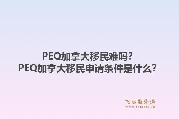 PEQ加拿大移民難嗎？PEQ加拿大移民申請條件是什么？1.jpg