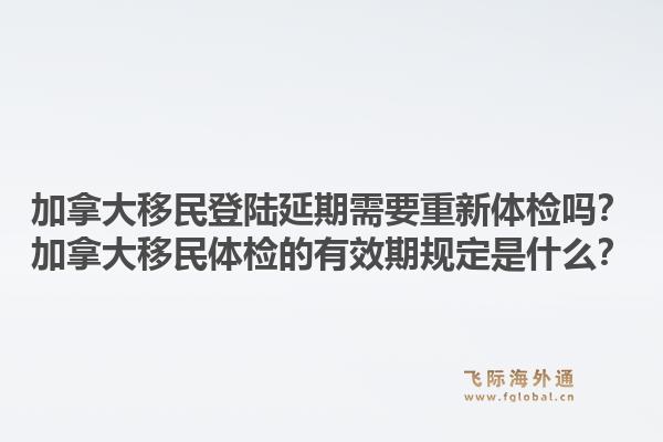 加拿大移民登陸延期需要重新體檢嗎？加拿大移民體檢的有效期規(guī)定是什么？1.jpg