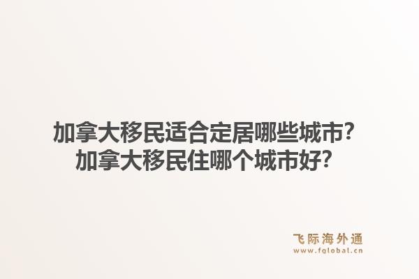 加拿大移民適合定居哪些城市？加拿大移民住哪個城市好？1.jpg