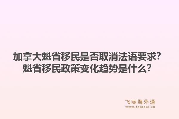 加拿大魁省移民是否取消法語要求？魁省移民政策變化趨勢是什么？1.jpg