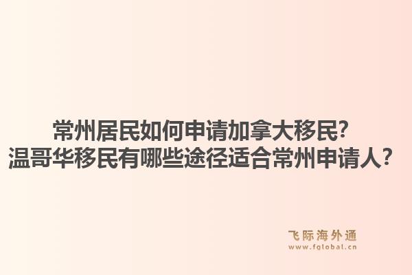 常州居民如何申請(qǐng)加拿大移民？溫哥華移民有哪些途徑適合常州申請(qǐng)人？1.jpg