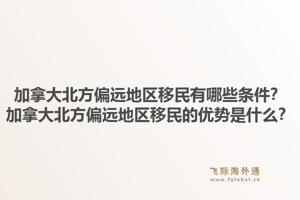 加拿大北方偏遠地區(qū)移民有哪些條件？加拿大北方偏遠地區(qū)移民的優(yōu)勢是什么？1.jpg