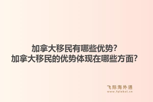加拿大移民有哪些優(yōu)勢？加拿大移民的優(yōu)勢體現(xiàn)在哪些方面？1.jpg