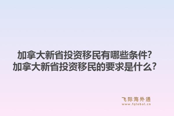 加拿大新省投資移民有哪些條件？加拿大新省投資移民的要求是什么？1.jpg