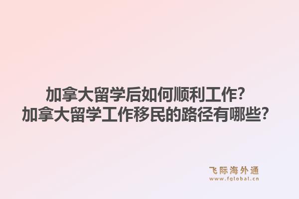 加拿大留學(xué)后如何順利工作？加拿大留學(xué)工作移民的路徑有哪些？1.jpg