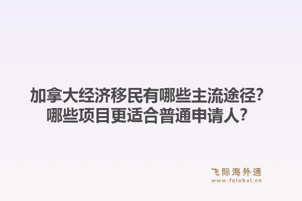 加拿大經(jīng)濟移民有哪些主流途徑？哪些項目更適合普通申請人？1.jpg