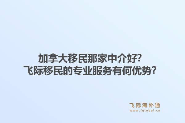 加拿大移民那家中介好？飛際移民的專業(yè)服務(wù)有何優(yōu)勢？1.jpg