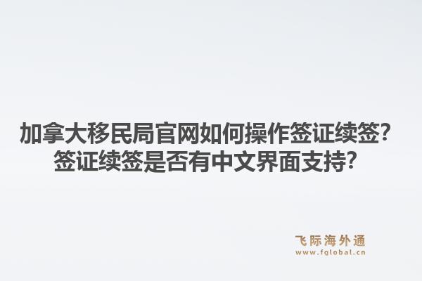 加拿大移民局官網(wǎng)如何操作簽證續(xù)簽？簽證續(xù)簽是否有中文界面支持？1.jpg