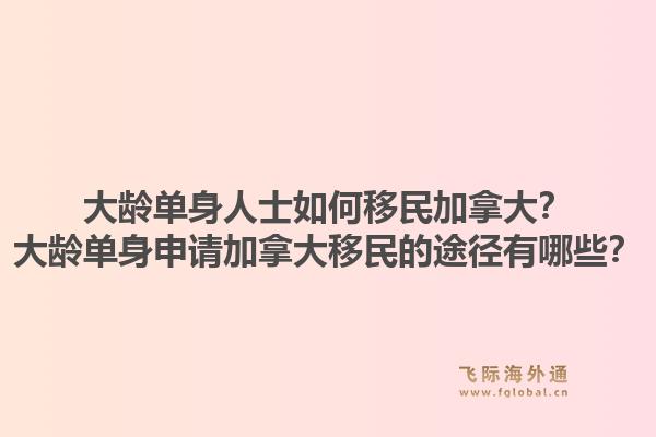 大齡單身人士如何移民加拿大？大齡單身申請加拿大移民的途徑有哪些？1.jpg