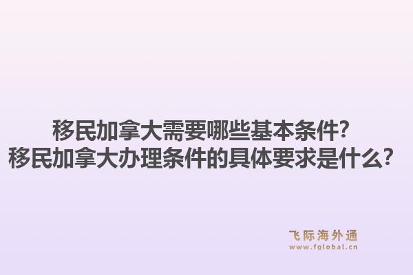 移民加拿大需要哪些基本條件？移民加拿大辦理?xiàng)l件的具體要求是什么？1.jpg