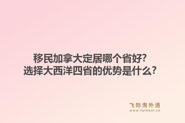 移民加拿大定居哪個(gè)省好？選擇大西洋四省的優(yōu)勢(shì)是什么？1.jpg