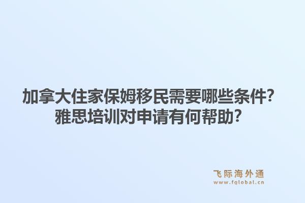 加拿大住家保姆移民需要哪些條件？雅思培訓對申請有何幫助？1.jpg