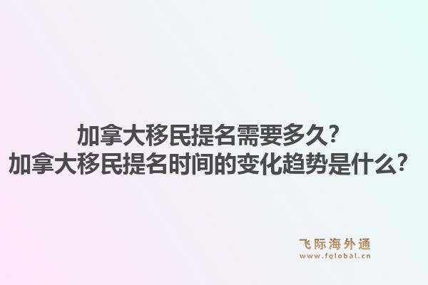 加拿大移民提名需要多久？加拿大移民提名時間的變化趨勢是什么？1.jpg