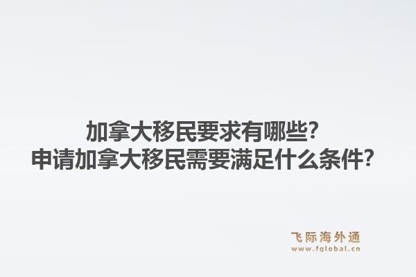 加拿大移民要求有哪些？申請(qǐng)加拿大移民需要滿足什么條件？1.jpg