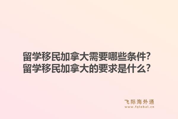 留學(xué)移民加拿大需要哪些條件？留學(xué)移民加拿大的要求是什么？1.jpg