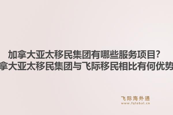 加拿大亞太移民集團有哪些服務項目？加拿大亞太移民集團與飛際移民相比有何優(yōu)勢？1.jpg
