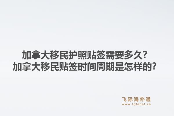 加拿大移民護照貼簽需要多久？加拿大移民貼簽時間周期是怎樣的？1.jpg