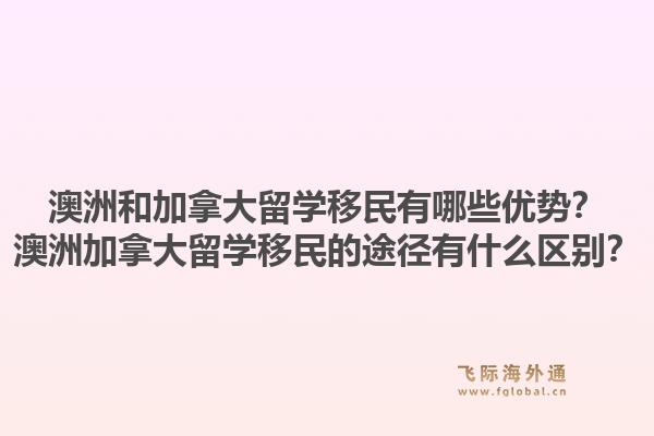 澳洲和加拿大留學移民有哪些優(yōu)勢？澳洲加拿大留學移民的途徑有什么區(qū)別？1.jpg