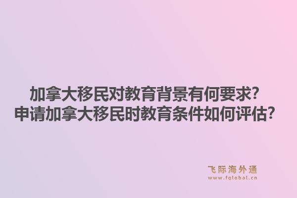 加拿大移民對教育背景有何要求？申請加拿大移民時教育條件如何評估？1.jpg