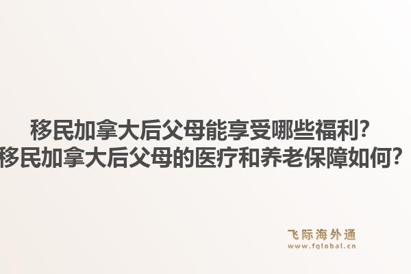 移民加拿大后父母能享受哪些福利？移民加拿大后父母的醫(yī)療和養(yǎng)老保障如何？1.jpg