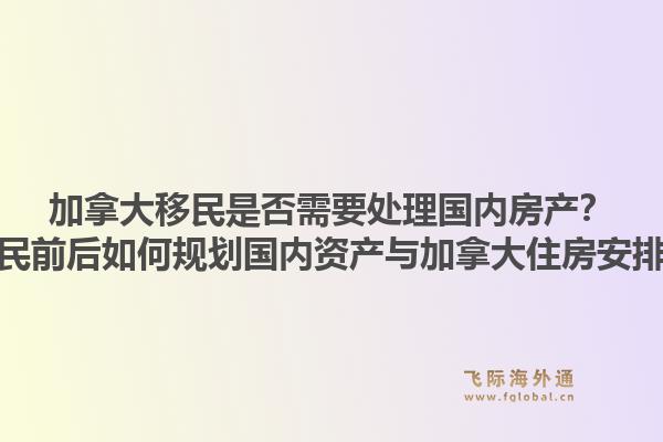 加拿大移民是否需要處理國(guó)內(nèi)房產(chǎn)？移民前后如何規(guī)劃國(guó)內(nèi)資產(chǎn)與加拿大住房安排？1.jpg