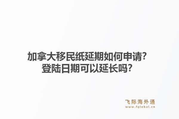 加拿大移民紙延期如何申請(qǐng)？登陸日期可以延長(zhǎng)嗎？1.jpg
