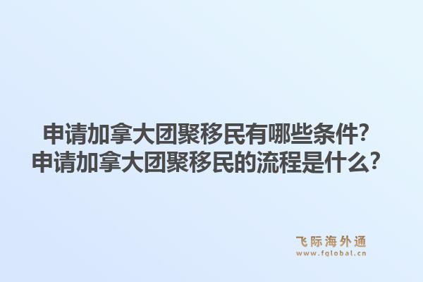 申請加拿大團聚移民有哪些條件？申請加拿大團聚移民的流程是什么？1.jpg