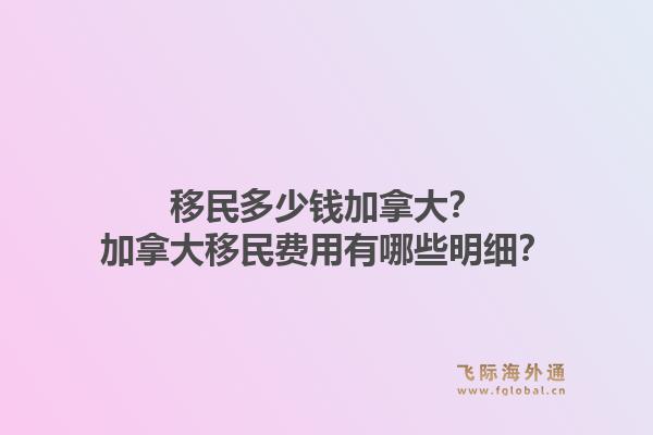移民多少錢加拿大？加拿大移民費用有哪些明細？1.jpg