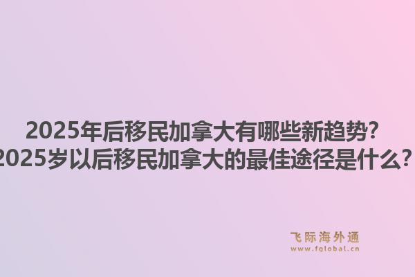 2025年后移民加拿大有哪些新趨勢(shì)？2025歲以后移民加拿大的最佳途徑是什么？1.jpg