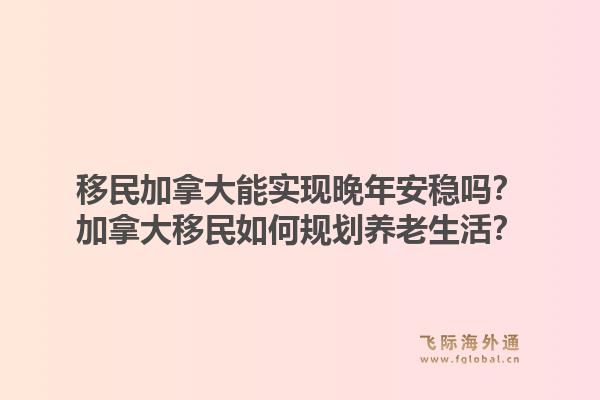 移民加拿大能實(shí)現(xiàn)晚年安穩(wěn)嗎？加拿大移民如何規(guī)劃養(yǎng)老生活？1.jpg