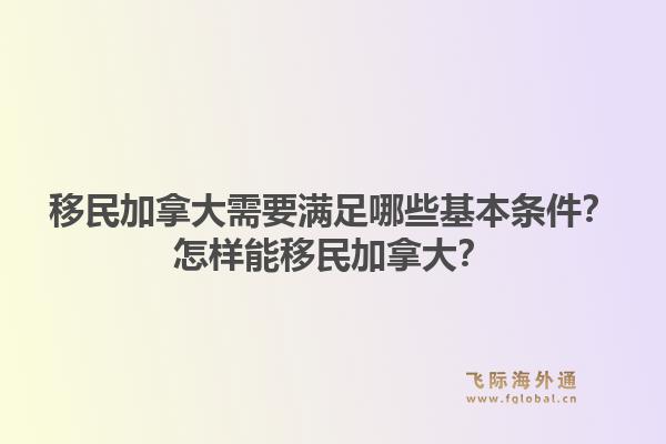移民加拿大需要滿足哪些基本條件？怎樣能移民加拿大？1.jpg