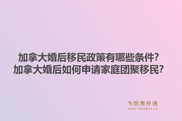 加拿大婚后移民政策有哪些條件？加拿大婚后如何申請家庭團聚移民？1.jpg