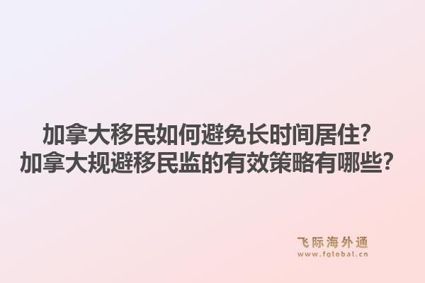 加拿大移民如何避免長時間居?。考幽么笠?guī)避移民監(jiān)的有效策略有哪些？1.jpg