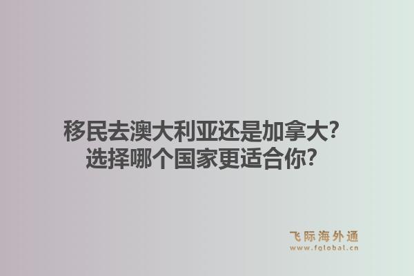 移民去澳大利亞還是加拿大？選擇哪個國家更適合你？1.jpg