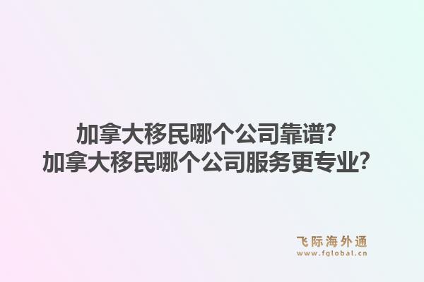加拿大移民哪個公司靠譜？加拿大移民哪個公司服務(wù)更專業(yè)？1.jpg