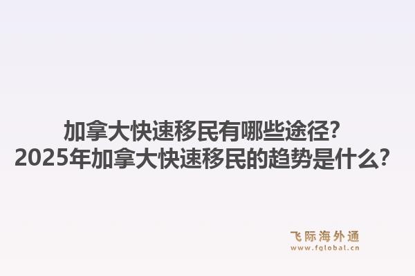 加拿大快速移民有哪些途徑？2025年加拿大快速移民的趨勢是什么？1.jpg