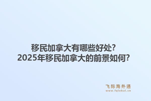 移民加拿大有哪些好處？2025年移民加拿大的前景如何？1.jpg