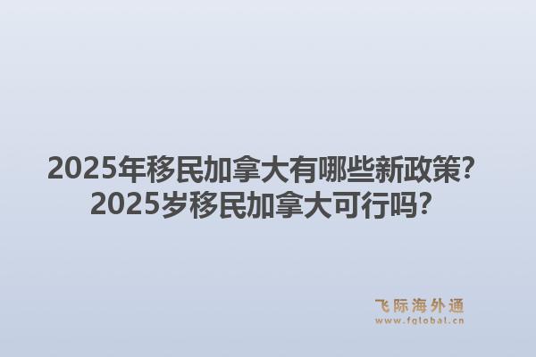 2025年移民加拿大有哪些新政策？2025歲移民加拿大可行嗎？1.jpg