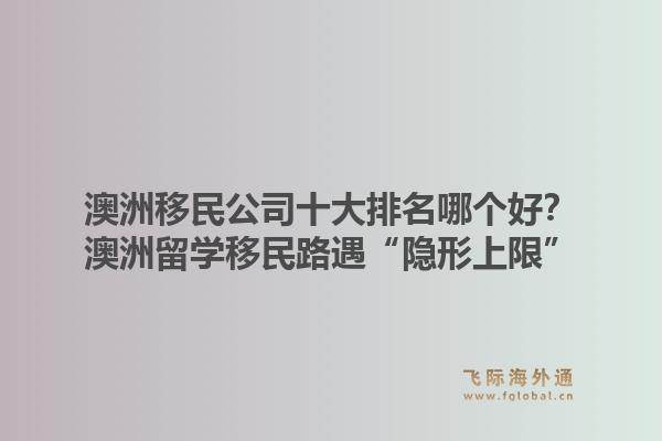 澳洲移民公司十大排名哪個好？澳洲留學移民路遇“隱形上限”，飛際移民帶你破局