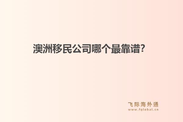 澳洲移民公司哪個(gè)最靠譜？政策緊縮期，飛際移民口碑與專業(yè)度分析