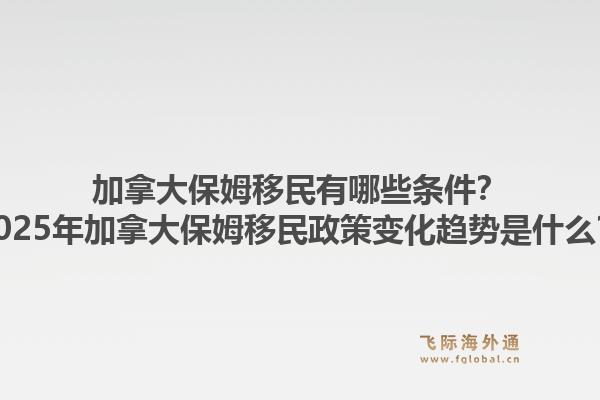 加拿大保姆移民有哪些條件？2025年加拿大保姆移民政策變化趨勢是什么？1.jpg