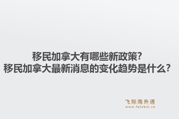 移民加拿大有哪些新政策？移民加拿大最新消息的變化趨勢是什么？1.jpg
