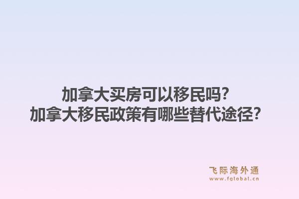 加拿大買房可以移民嗎？加拿大移民政策有哪些替代途徑？1.jpg